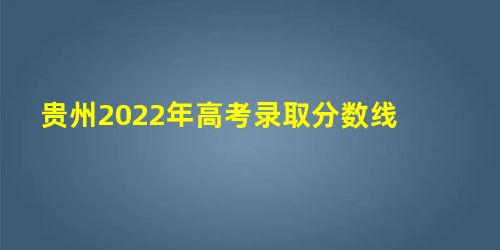 贵州2022年高考录取分数线