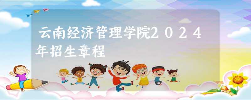 云南经济管理学院2024年招生章程