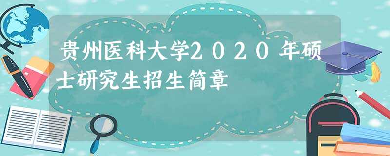 贵州医科大学2020年硕士研究生招生简章