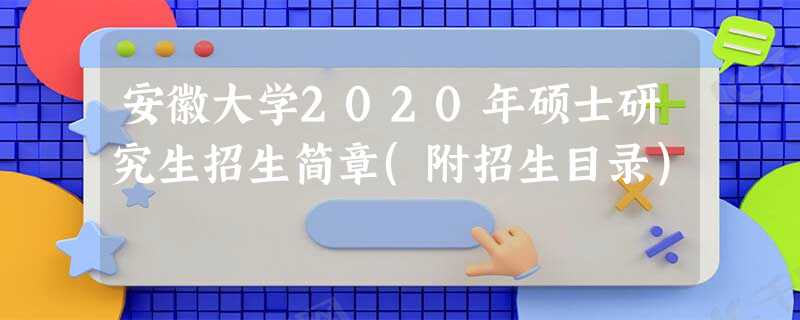 安徽大学2020年硕士研究生招生简章(附招生目录）