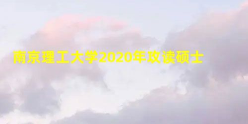 南京理工大学2020年攻读硕士学位研究生招生简章