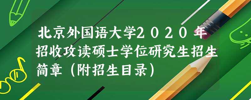 北京外国语大学2020年招收攻读硕士学位研究生招生简章（附招生目录）
