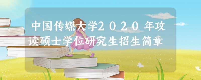 中国传媒大学2020年攻读硕士学位研究生招生简章