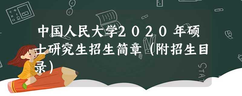 中国人民大学2020年硕士研究生招生简章（附招生目录）