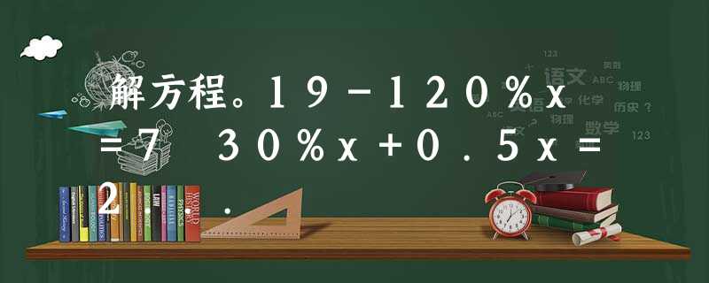 解方程。19-120%x=7 30%x+0.5x=2...