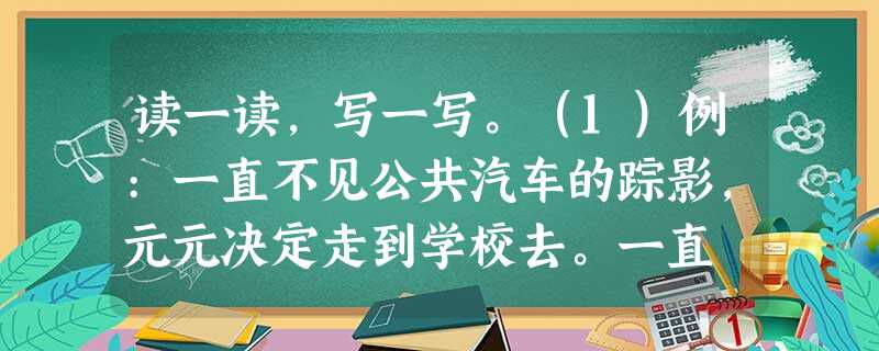 读一读,写一写。（1）例:一直不见公共汽车的踪影,元元决定走到学校去。一直 ...