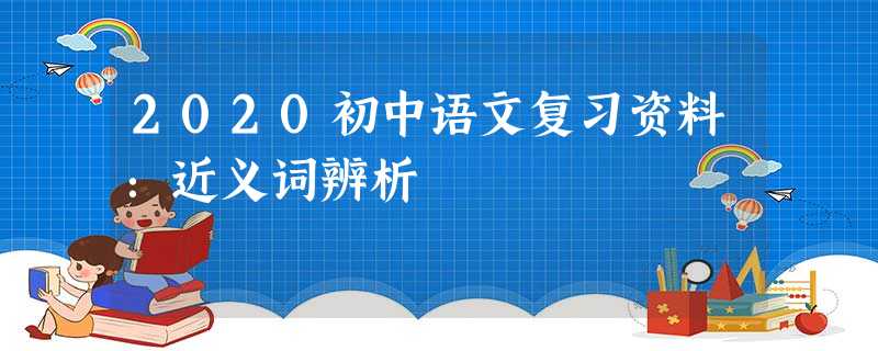 2020初中语文复习资料：近义词辨析