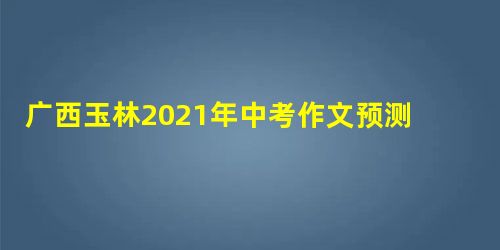 广西玉林2021年中考作文预测押题