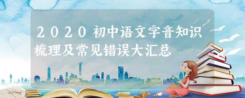 2020初中语文字音知识梳理及常见错误大汇总