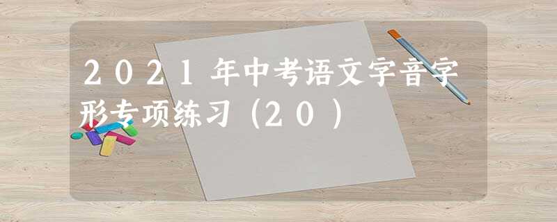 2021年中考语文字音字形专项练习（20）