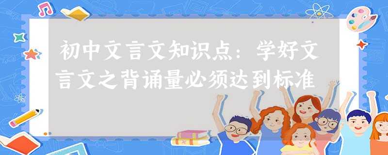 初中文言文知识点：学好文言文之背诵量必须达到标准