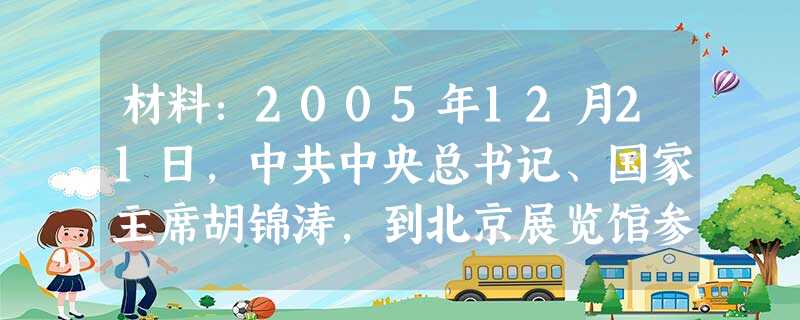 材料：2005年12月21日，中共中央总书记、国家主席胡锦涛，到北京展览馆参观正在这里举办的建设节约型社会展览会。胡锦涛主席指出，节约资源是我国的一
