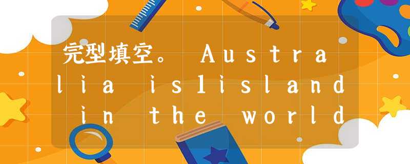 完型填空。 Australia is1island in the world. It's a2smaller than China. It