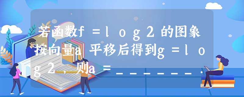 若函数f=log2的图象按向量a平移后得到g=log2，则a=______．