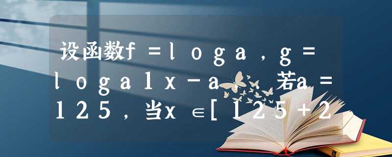 设函数f=loga，g=loga1x-a，．若a=125，当x∈[125+2，125+3]时，求证：|f-