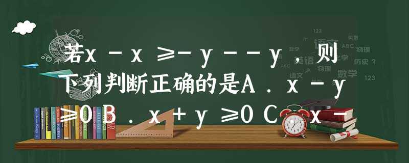 若x-x≥-y--y，则下列判断正确的是A．x-y≥0B．x+y≥0C．x-y≤0D．x+y≤0