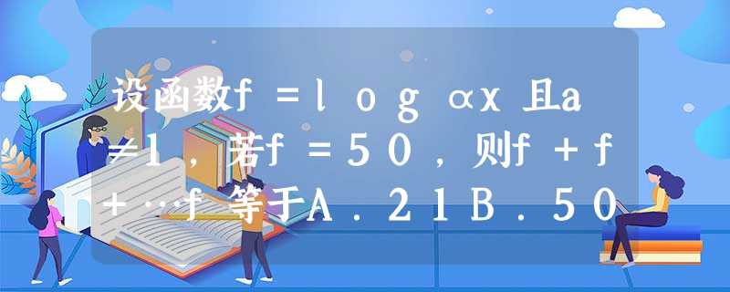设函数f=logαx且a≠1，若f=50，则f+f+…f等于A．21B．50C．1