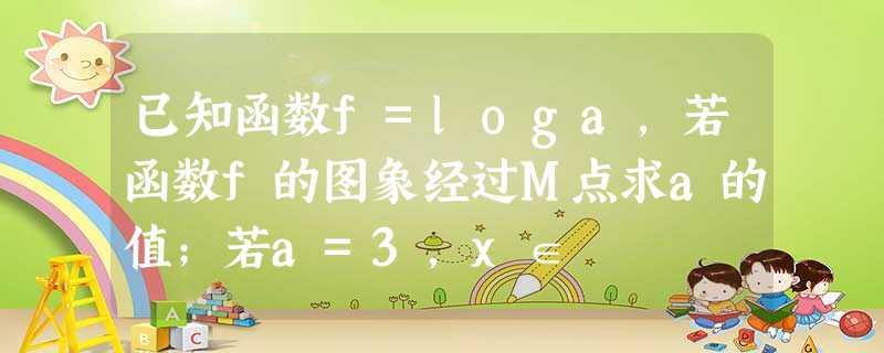 已知函数f=loga，若函数f的图象经过M点求a的值；若a=3，x∈