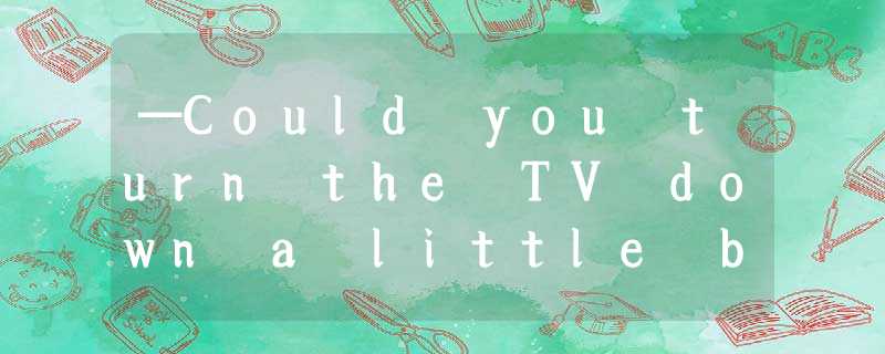 —Could you turn the TV down a little bit?—______.Is it disturbing you?[ ]