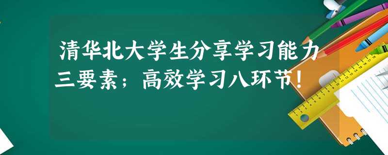 清华北大学生分享学习能力三要素；高效学习八环节！