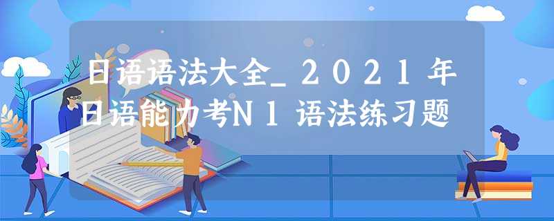 日语语法大全_2021年日语能力考N1语法练习题