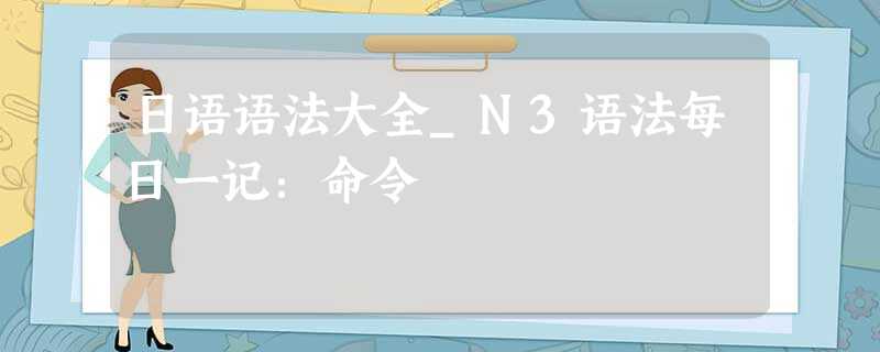 日语语法大全_N3语法每日一记：命令