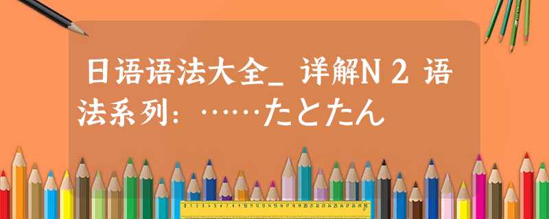 日语语法大全_详解N2语法系列：……たとたん