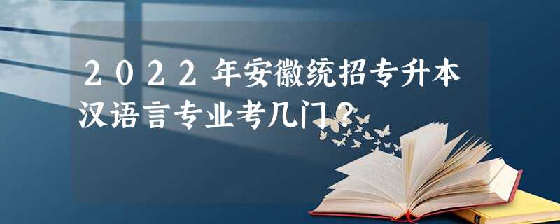 2022年安徽统招专升本汉语言专业考几门？