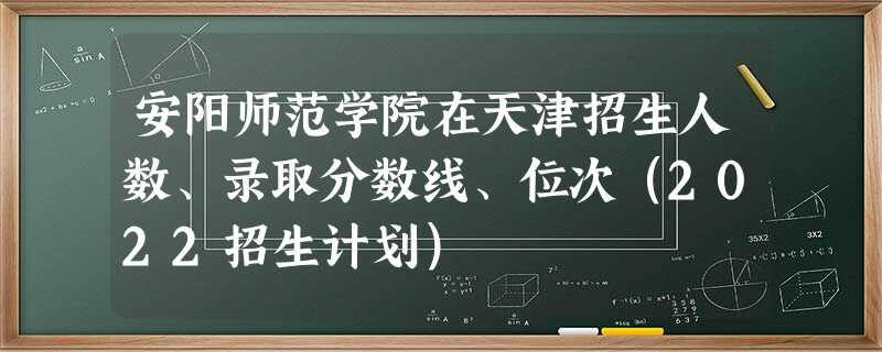 安阳师范学院在天津招生人数、录取分数线、位次（2022招生计划）