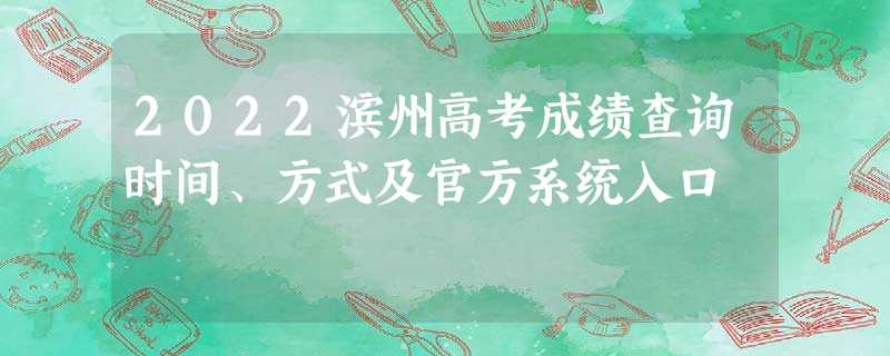 2022滨州高考成绩查询时间、方式及官方系统入口