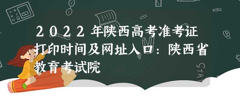 2022年陕西高考准考证打印时间及网址入口：陕西省教育考试院