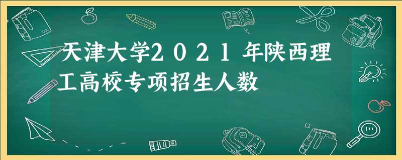 天津大学2021年陕西理工高校专项招生人数
