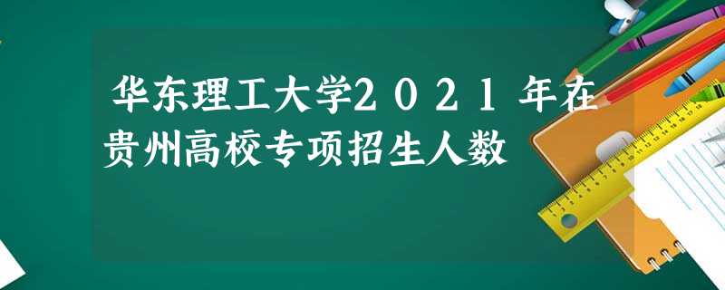 华东理工大学2021年在贵州高校专项招生人数