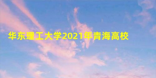 华东理工大学2021年青海高校专项计划录取分数线
