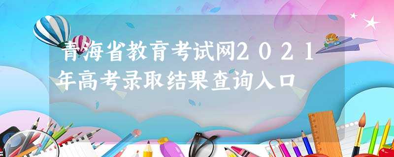 青海省教育考试网2021年高考录取结果查询入口