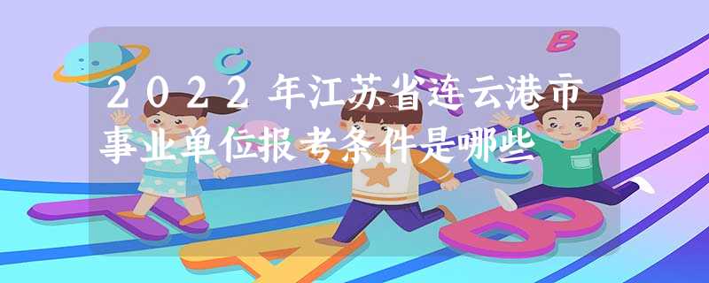 2022年江苏省连云港市事业单位报考条件是哪些