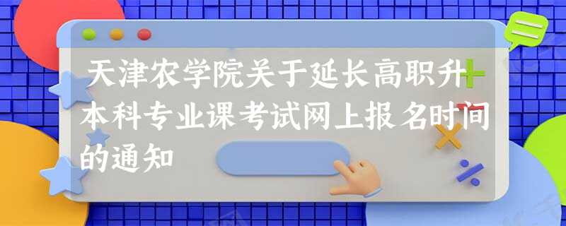 天津农学院关于延长高职升本科专业课考试网上报名时间的通知