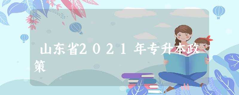 山东省2021年专升本政策