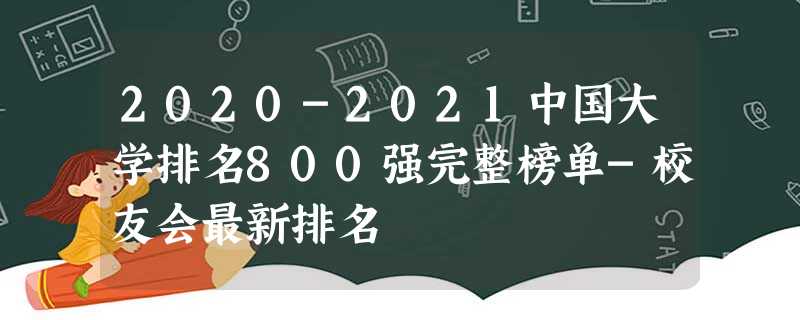 2020-2021中国大学排名800强完整榜单-校友会最新排名