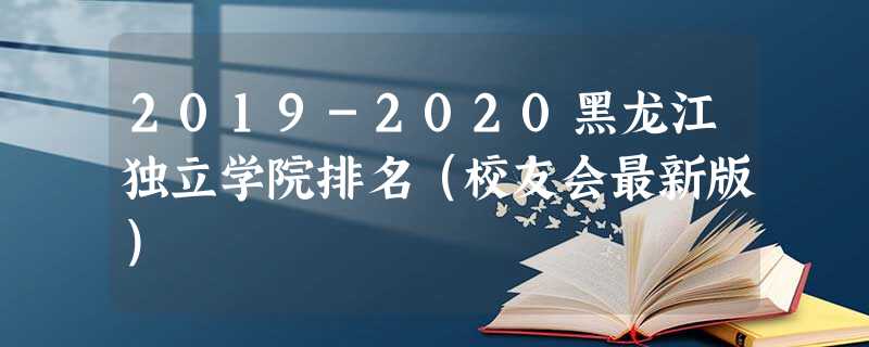 2019-2020黑龙江独立学院排名（校友会最新版）