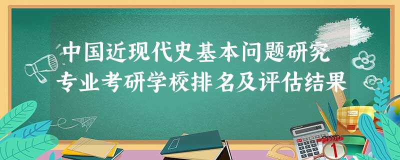 中国近现代史基本问题研究专业考研学校排名及评估结果