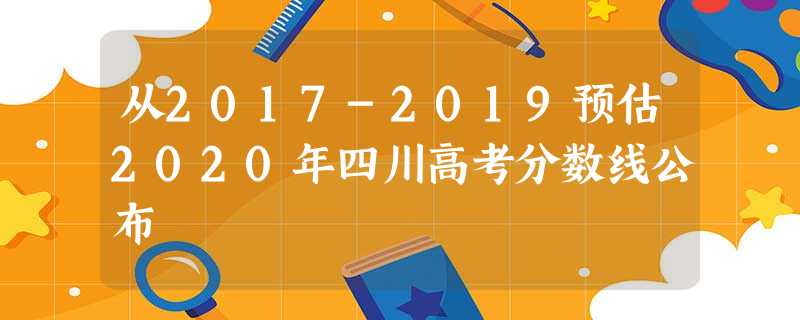 从2017-2019预估2020年四川高考分数线公布