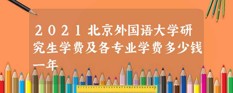 2021北京外国语大学研究生学费及各专业学费多少钱一年