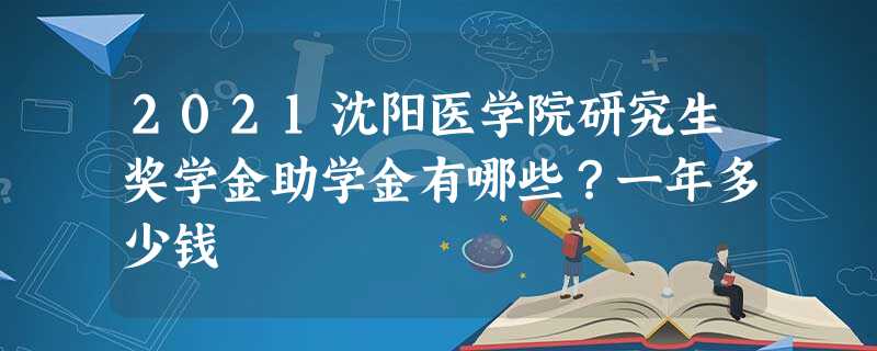 2021沈阳医学院研究生奖学金助学金有哪些？一年多少钱