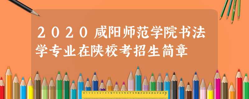2020咸阳师范学院书法学专业在陕校考招生简章