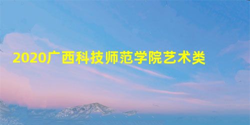 2020广西科技师范学院艺术类专业招生简章