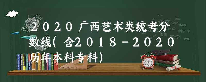 2020广西艺术类统考分数线(含2018-2020历年本科专科)