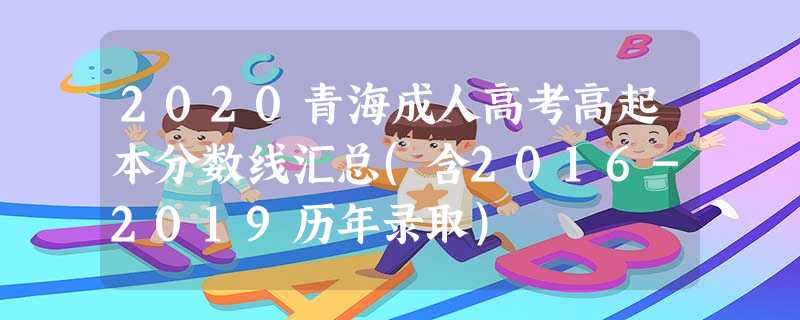 2020青海成人高考高起本分数线汇总(含2016-2019历年录取)