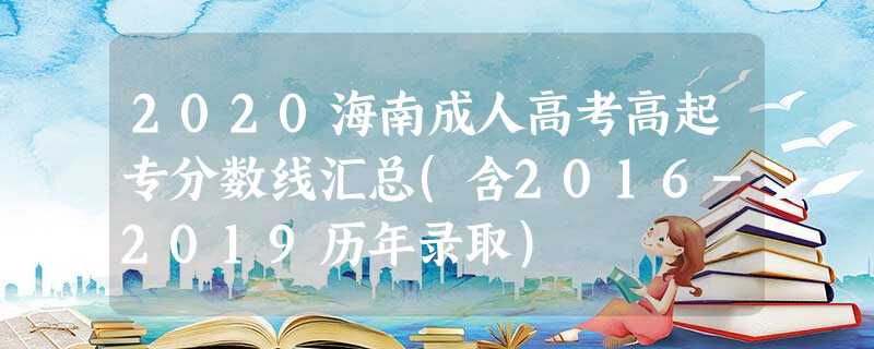 2020海南成人高考高起专分数线汇总(含2016-2019历年录取)