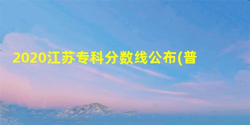 2020江苏专科分数线公布(普通专科、艺术体育)